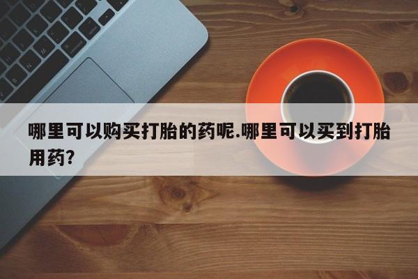 私人卖打胎药判几年哪里可以购买打胎的药呢.哪里可以买到打胎用药？