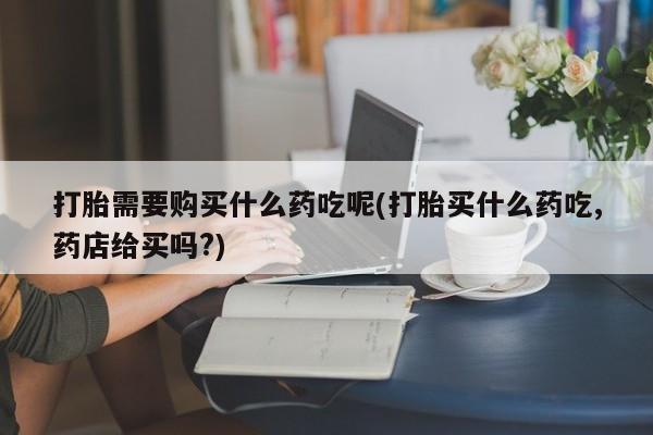 私人卖打胎药判几年打胎需要购买什么药吃呢(打胎买什么药吃,药店给买吗?)